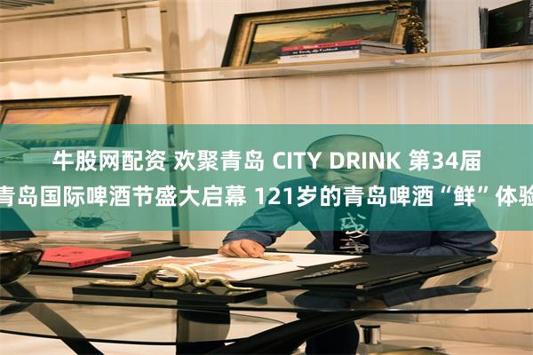 牛股网配资 欢聚青岛 CITY DRINK 第34届青岛国际啤酒节盛大启幕 121岁的青岛啤酒“鲜”体验