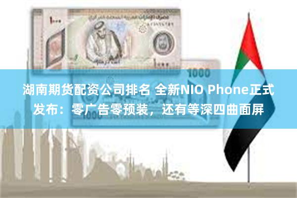 湖南期货配资公司排名 全新NIO Phone正式发布：零广告零预装，还有等深四曲面屏