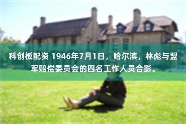 科创板配资 1946年7月1日，哈尔滨，林彪与盟军赔偿委员会的四名工作人员合影。