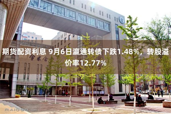 期货配资利息 9月6日瀛通转债下跌1.48%，转股溢价率12.77%