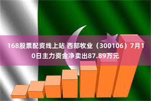 168股票配资线上站 西部牧业（300106）7月10日主力资金净卖出87.89万元