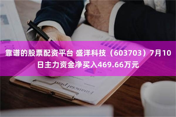 靠谱的股票配资平台 盛洋科技（603703）7月10日主力资金净买入469.66万元