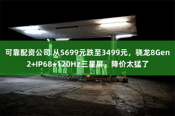 可靠配资公司 从5699元跌至3499元，骁龙8Gen2+IP68+120Hz三星屏，降价太猛了