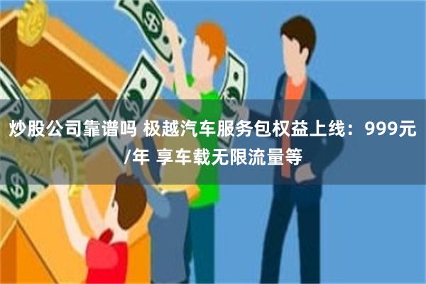 炒股公司靠谱吗 极越汽车服务包权益上线：999元/年 享车载无限流量等