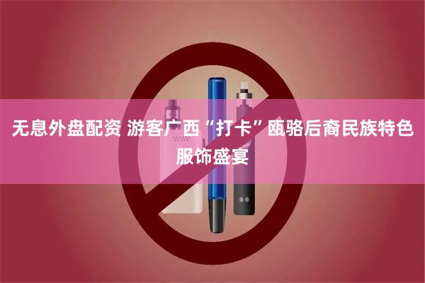 无息外盘配资 游客广西“打卡”瓯骆后裔民族特色服饰盛宴