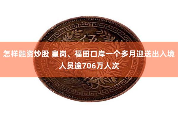 怎样融资炒股 皇岗、福田口岸一个多月迎送出入境人员逾706万人次