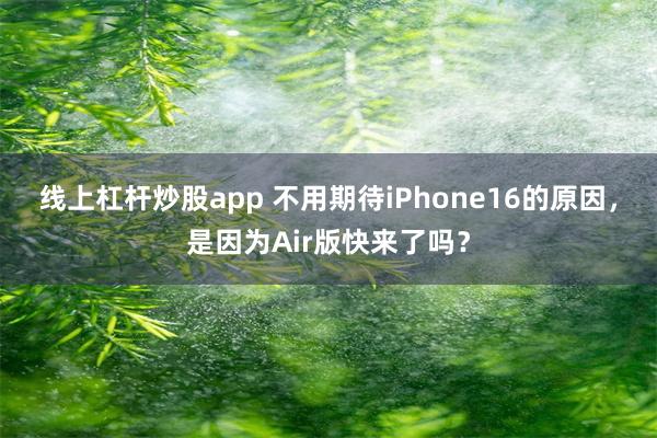 线上杠杆炒股app 不用期待iPhone16的原因，是因为Air版快来了吗？