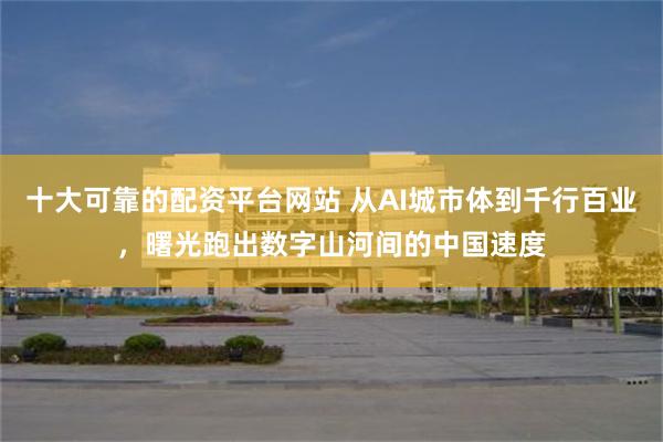 十大可靠的配资平台网站 从AI城市体到千行百业，曙光跑出数字山河间的中国速度