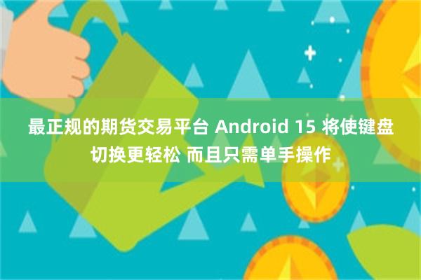 最正规的期货交易平台 Android 15 将使键盘切换更轻松 而且只需单手操作