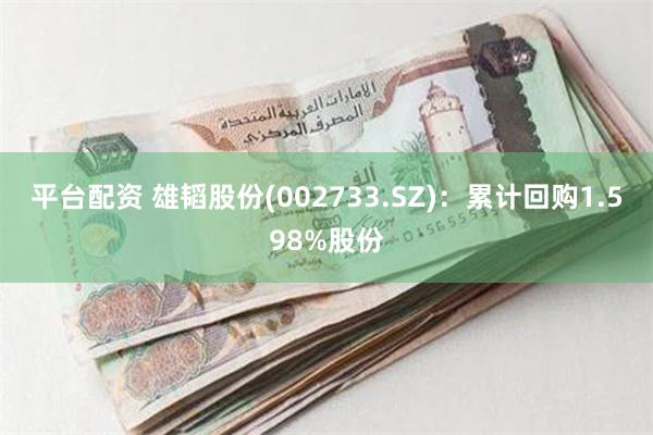 平台配资 雄韬股份(002733.SZ)：累计回购1.598%股份