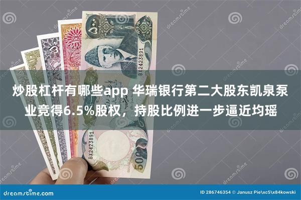 炒股杠杆有哪些app 华瑞银行第二大股东凯泉泵业竞得6.5%股权，持股比例进一步逼近均瑶