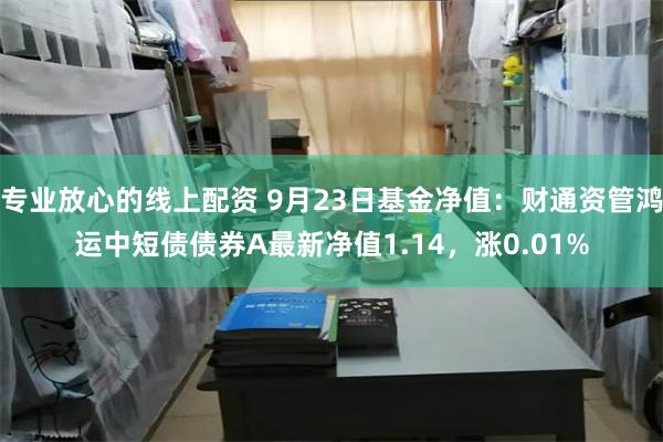 专业放心的线上配资 9月23日基金净值：财通资管鸿运中短债债券A最新净值1.14，涨0.01%