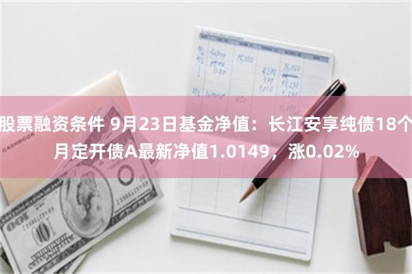 股票融资条件 9月23日基金净值：长江安享纯债18个月定开债A最新净值1.0149，涨0.02%