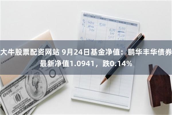 大牛股票配资网站 9月24日基金净值：鹏华丰华债券最新净值1.0941，跌0.14%