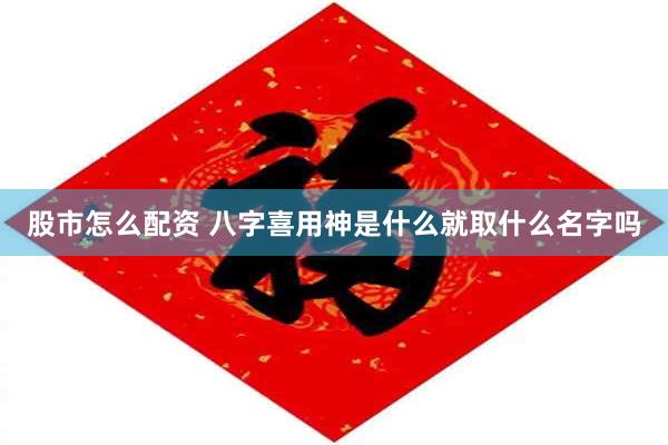 股市怎么配资 八字喜用神是什么就取什么名字吗