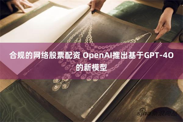 合规的网络股票配资 OpenAI推出基于GPT-4O的新模型