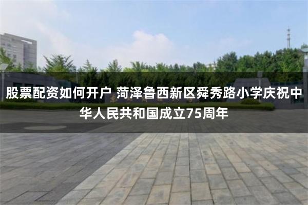 股票配资如何开户 菏泽鲁西新区舜秀路小学庆祝中华人民共和国成立75周年