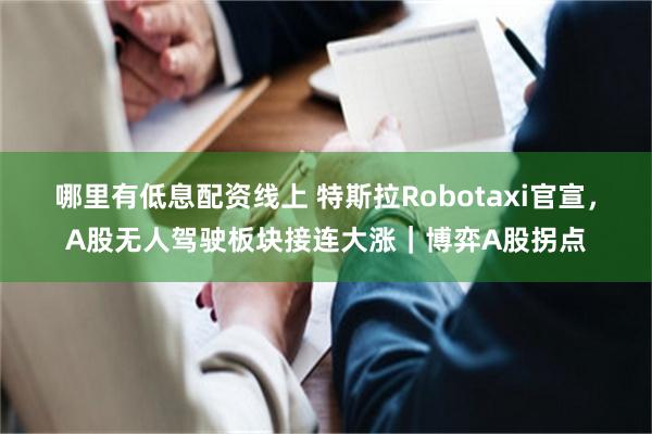 哪里有低息配资线上 特斯拉Robotaxi官宣，A股无人驾驶板块接连大涨｜博弈A股拐点