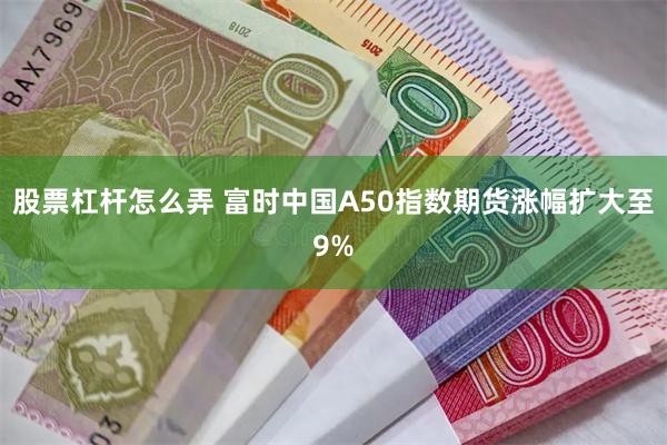 股票杠杆怎么弄 富时中国A50指数期货涨幅扩大至9%