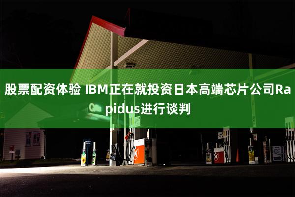 股票配资体验 IBM正在就投资日本高端芯片公司Rapidus进行谈判