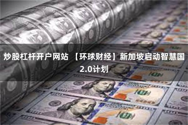 炒股杠杆开户网站 【环球财经】新加坡启动智慧国2.0计划