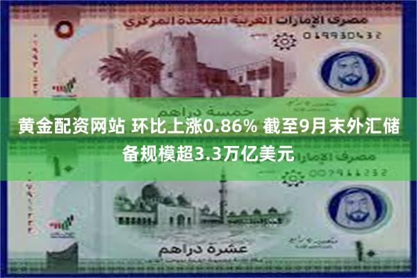 黄金配资网站 环比上涨0.86% 截至9月末外汇储备规模超3.3万亿美元