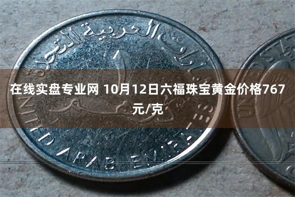 在线实盘专业网 10月12日六福珠宝黄金价格767元/克