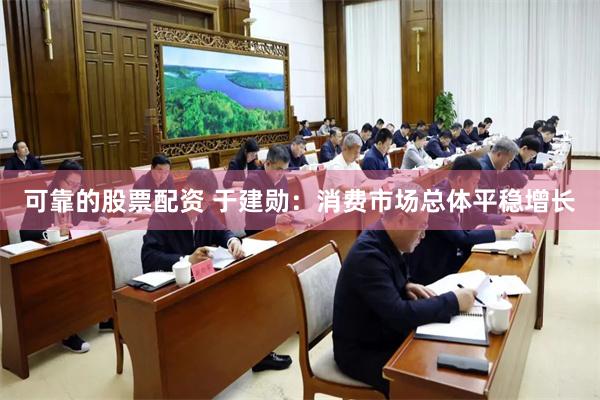 可靠的股票配资 于建勋：消费市场总体平稳增长