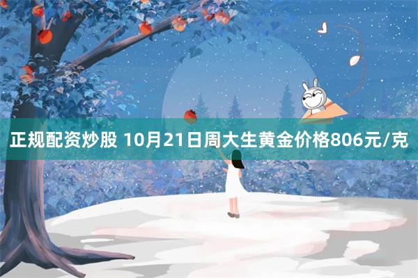 正规配资炒股 10月21日周大生黄金价格806元/克