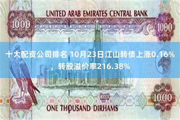 十大配资公司排名 10月23日江山转债上涨0.16%，转股溢价率216.38%