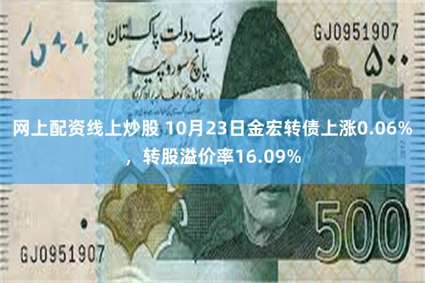 网上配资线上炒股 10月23日金宏转债上涨0.06%，转股溢价率16.09%