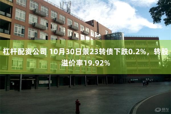 杠杆配资公司 10月30日景23转债下跌0.2%，转股溢价率19.92%