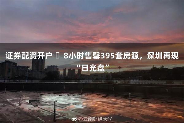 证券配资开户 ​8小时售罄395套房源，深圳再现“日光盘”