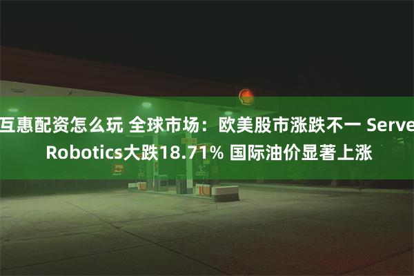 互惠配资怎么玩 全球市场：欧美股市涨跌不一 Serve Robotics大跌18.71% 国际油价显著上涨