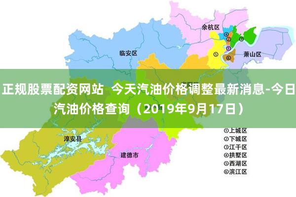 正规股票配资网站  今天汽油价格调整最新消息-今日汽油价格查询（2019年9月17日）