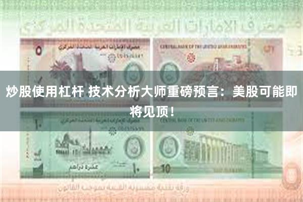 炒股使用杠杆 技术分析大师重磅预言：美股可能即将见顶！