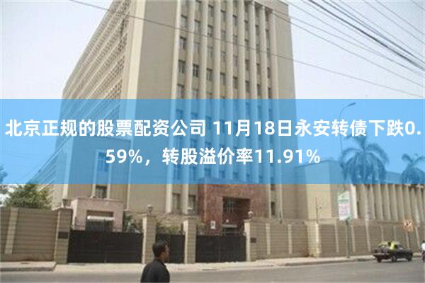 北京正规的股票配资公司 11月18日永安转债下跌0.59%，转股溢价率11.91%