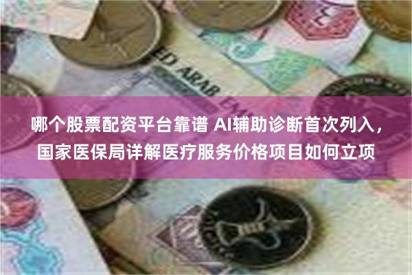 哪个股票配资平台靠谱 AI辅助诊断首次列入，国家医保局详解医疗服务价格项目如何立项