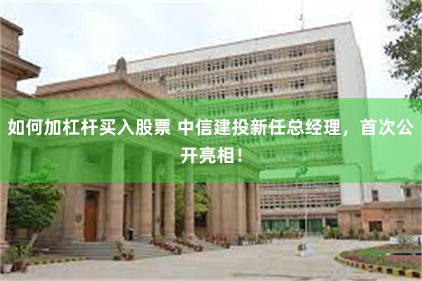 如何加杠杆买入股票 中信建投新任总经理，首次公开亮相！