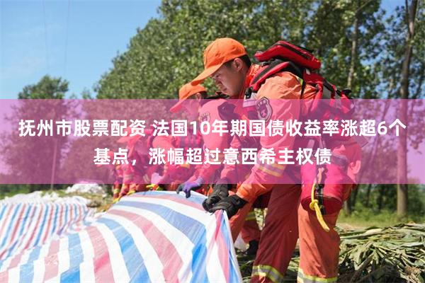 抚州市股票配资 法国10年期国债收益率涨超6个基点，涨幅超过意西希主权债