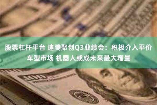 股票杠杆平台 速腾聚创Q3业绩会：积极介入平价车型市场 机器人或成未来最大增量