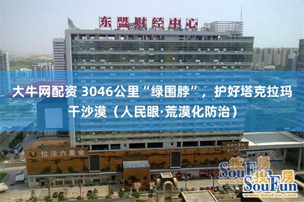 大牛网配资 3046公里“绿围脖”，护好塔克拉玛干沙漠（人民眼·荒漠化防治）