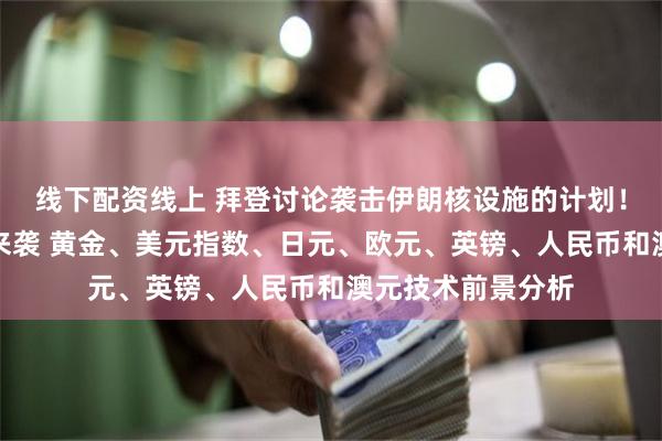 线下配资线上 拜登讨论袭击伊朗核设施的计划！本周最重要数据来袭 黄金、美元指数、日元、欧元、英镑、人民币和澳元技术前景分析