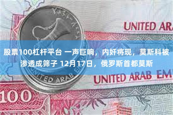 股票100杠杆平台 一声巨响，内奸将现，莫斯科被渗透成筛子 12月17日，俄罗斯首都莫斯