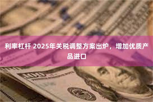 利率杠杆 2025年关税调整方案出炉，增加优质产品进口