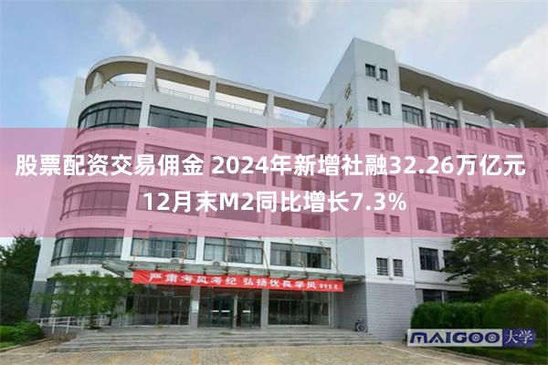 股票配资交易佣金 2024年新增社融32.26万亿元 12月末M2同比增长7.3%