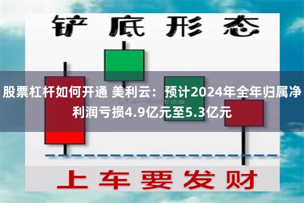 股票杠杆如何开通 美利云：预计2024年全年归属净利润亏损4.9亿元至5.3亿元