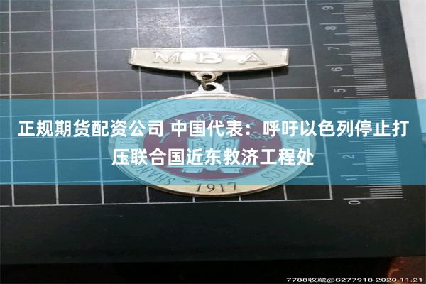 正规期货配资公司 中国代表：呼吁以色列停止打压联合国近东救济工程处