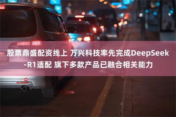 股票鼎盛配资线上 万兴科技率先完成DeepSeek-R1适配 旗下多款产品已融合相关能力