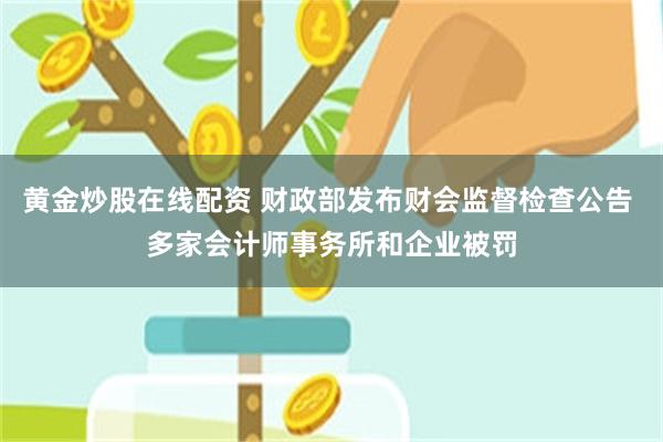 黄金炒股在线配资 财政部发布财会监督检查公告 多家会计师事务所和企业被罚